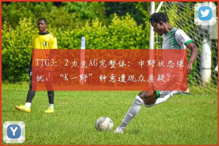TTG3：2力克AG完整体：中野状态堪忧，“K一野”钟意遭观众质疑？