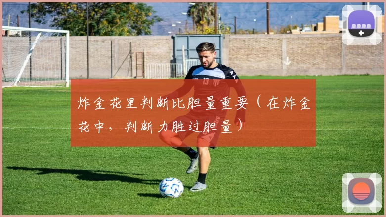 炸金花里判断比胆量重要（在炸金花中，判断力胜过胆量）