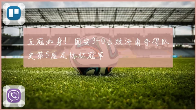五冠加身！国安3-0击败河南夺得队史第5座足协杯冠军