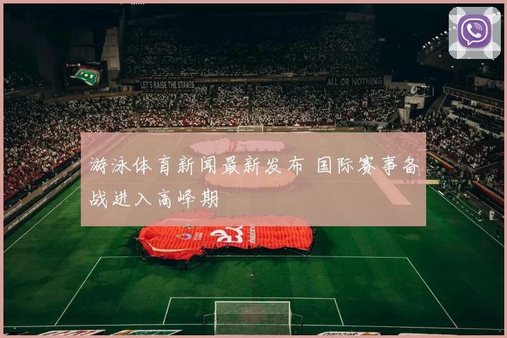 游泳体育新闻最新发布 国际赛事备战进入高峰期
