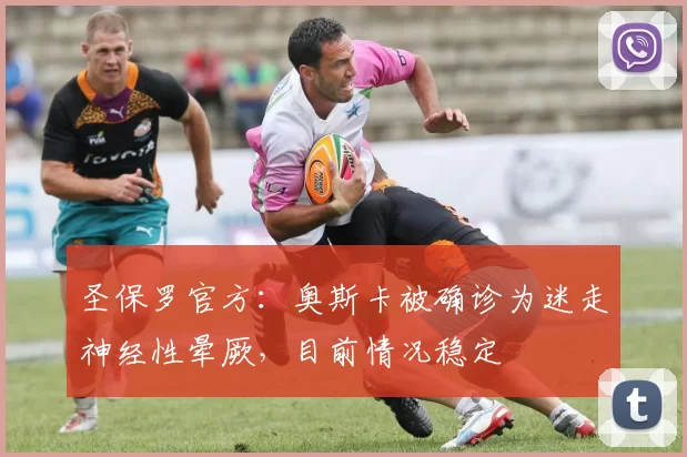 圣保罗官方：奥斯卡被确诊为迷走神经性晕厥，目前情况稳定