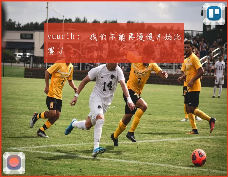 yuurih ： 我们不能再慢慢开始比赛了