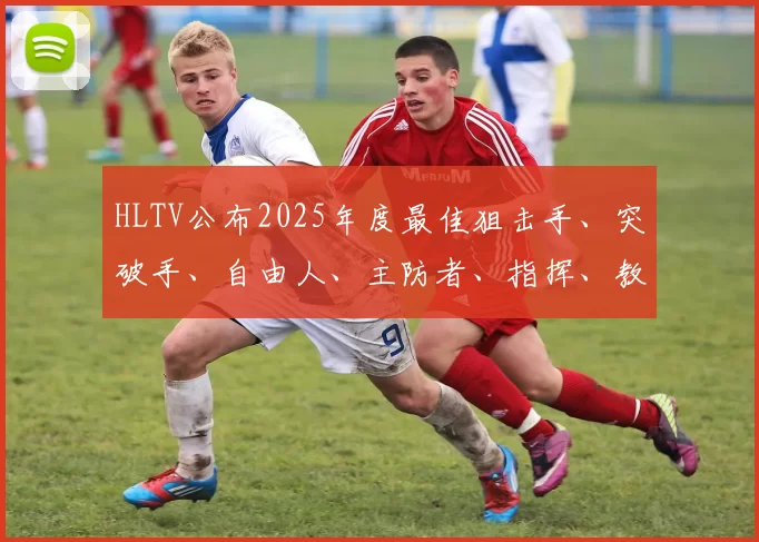 HLTV公布2025年度最佳狙击手、突破手、自由人、主防者、指挥、教练及年度高光时刻十大提名