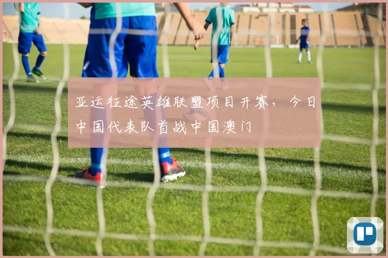 亚运征途英雄联盟项目开赛，今日中国代表队首战中国澳门