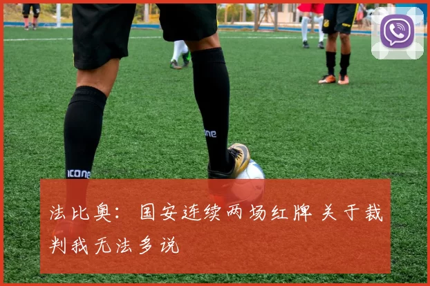 法比奥：国安连续两场红牌 关于裁判我无法多说