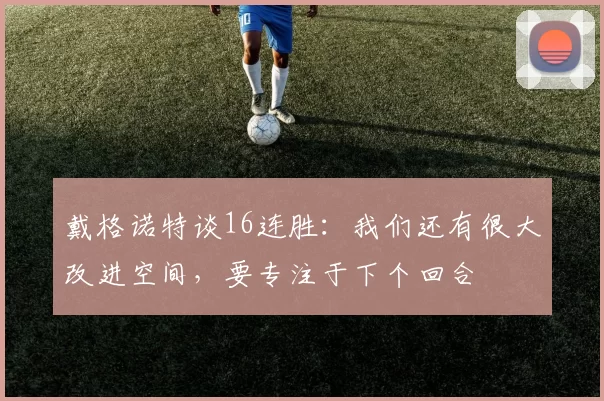 戴格诺特谈16连胜：我们还有很大改进空间，要专注于下个回合
