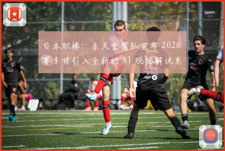 日本职棒：乐天金鹫队宣布 2026 赛季将引入全新的 AI 现场解说系统，提升观赛趣味