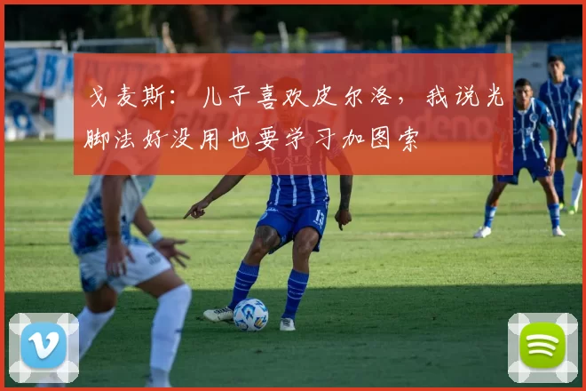 戈麦斯：儿子喜欢皮尔洛，我说光脚法好没用也要学习加图索