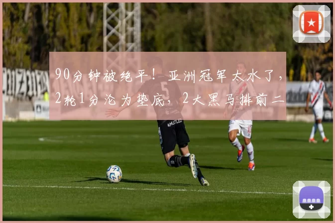 90分钟被绝平！亚洲冠军太水了，2轮1分沦为垫底，2大黑马排前二