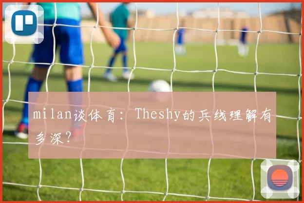 milan谈体育：Theshy的兵线理解有多深？