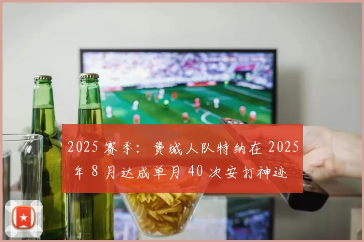 2025 赛季：费城人队特纳在 2025 年 8 月达成单月 40 次安打神迹