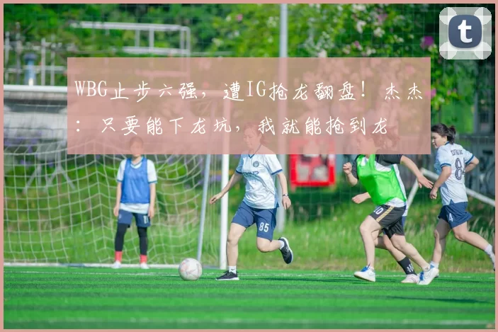 WBG止步六强，遭IG抢龙翻盘！杰杰：只要能下龙坑，我就能抢到龙
