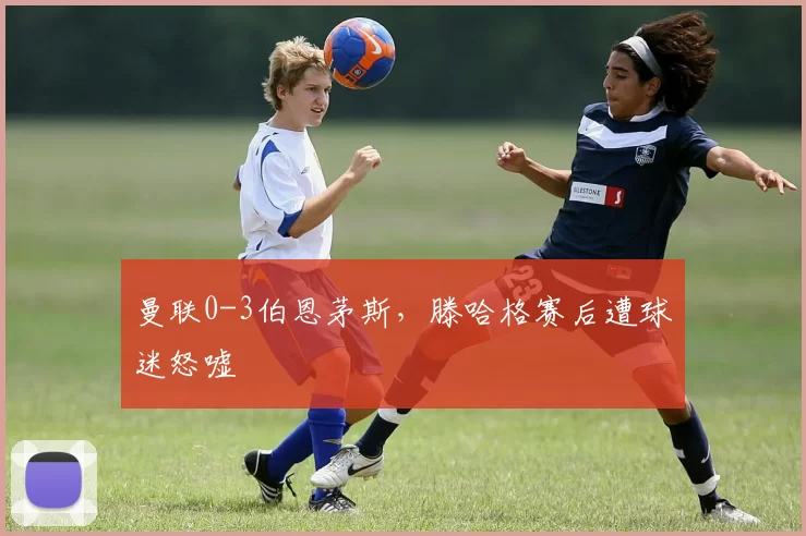 曼联0-3伯恩茅斯，滕哈格赛后遭球迷怒嘘