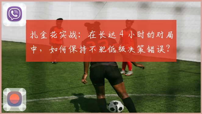 扎金花实战：在长达 4 小时的对局中，如何保持不犯低级决策错误？（4 小时炸金花实战：如何在漫长对局中避免低级决策失误）