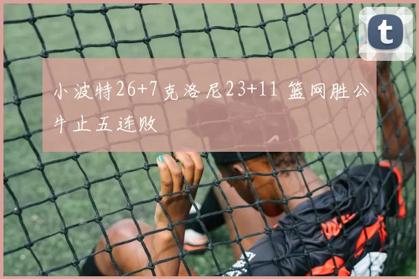 小波特26+7克洛尼23+11 篮网胜公牛止五连败