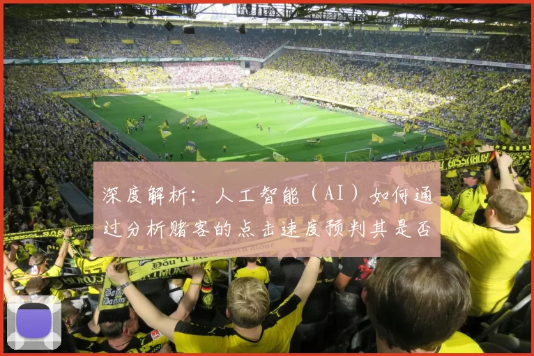 深度解析：人工智能（AI）如何通过分析赌客的点击速度预判其是否上头。（机制剖析：AI如何利用点击节奏预测玩家的上头状态）