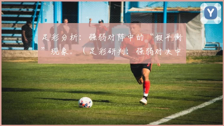 足彩分析：强弱对阵中的“假平衡”现象。（足彩研判：强弱对决中的“虚平衡”现象）