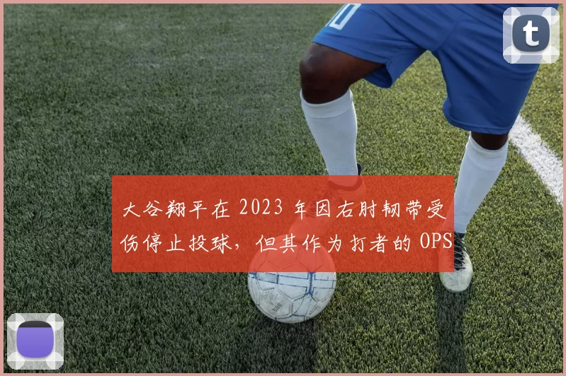 大谷翔平在 2023 年因右肘韧带受伤停止投球，但其作为打者的 OPS 依旧领跑全联盟