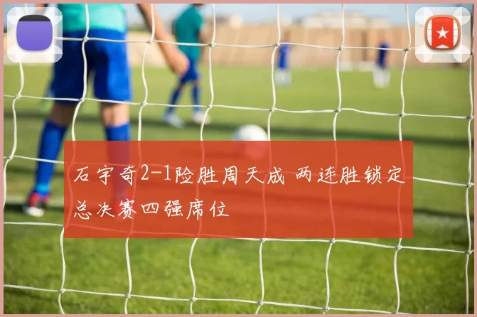 石宇奇2-1险胜周天成 两连胜锁定总决赛四强席位