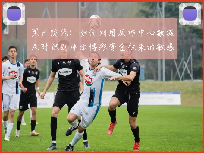 黑产防范：如何利用反诈中心数据及时识别非法博彩资金往来的敏感账号。（黑产治理：运用反诈中心数据高效识别涉非法博彩资金流的敏感账号）