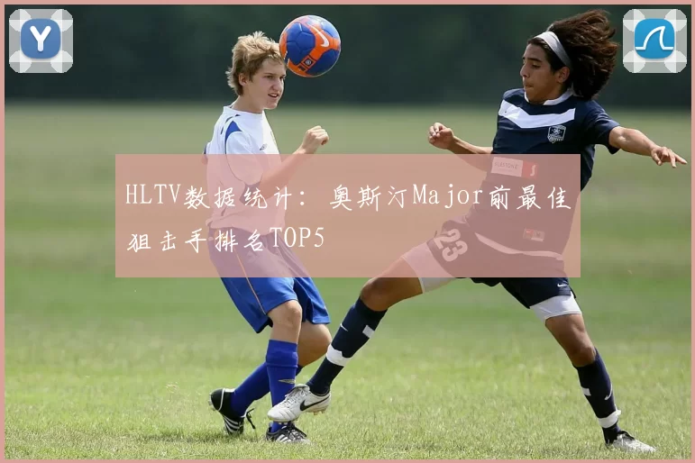 HLTV数据统计：奥斯汀Major前最佳狙击手排名TOP5