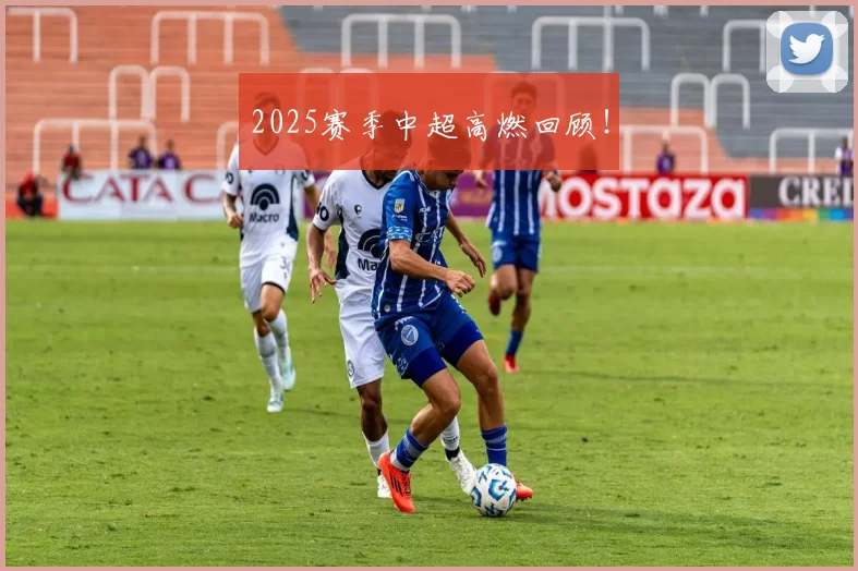 2025赛季中超高燃回顾！