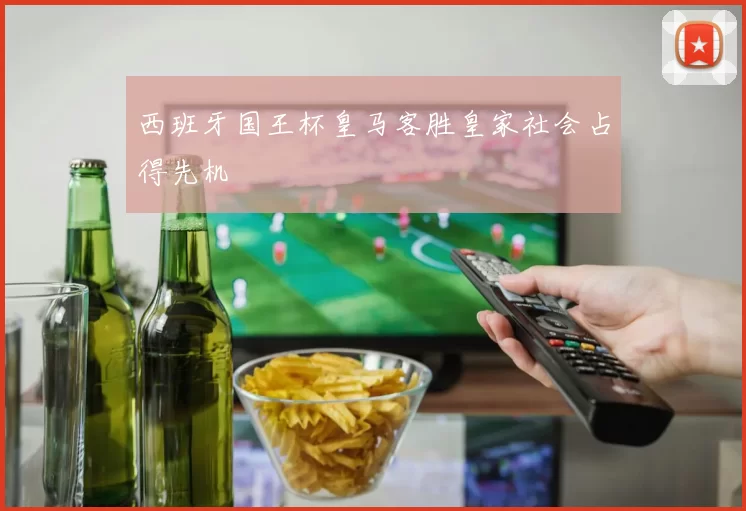 西班牙国王杯皇马客胜皇家社会占得先机