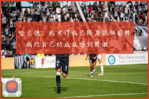 哈兰德：我觉得我已跻身顶级前锋，我对自己的成就感到骄傲