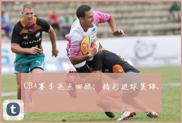 CBA赛季亮点回顾：精彩进球集锦,