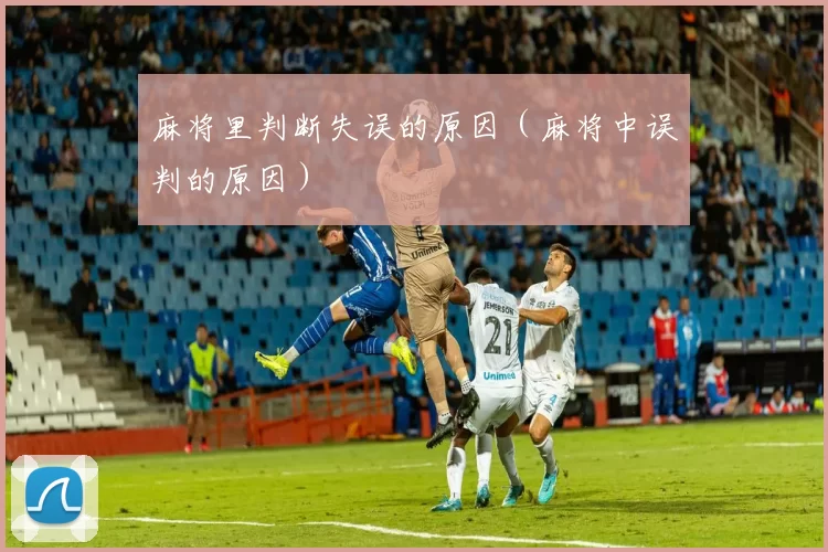 麻将里判断失误的原因（麻将中误判的原因）