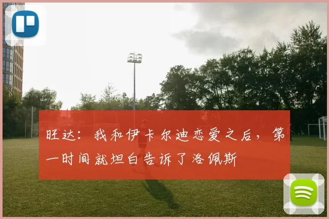旺达：我和伊卡尔迪恋爱之后，第一时间就坦白告诉了洛佩斯