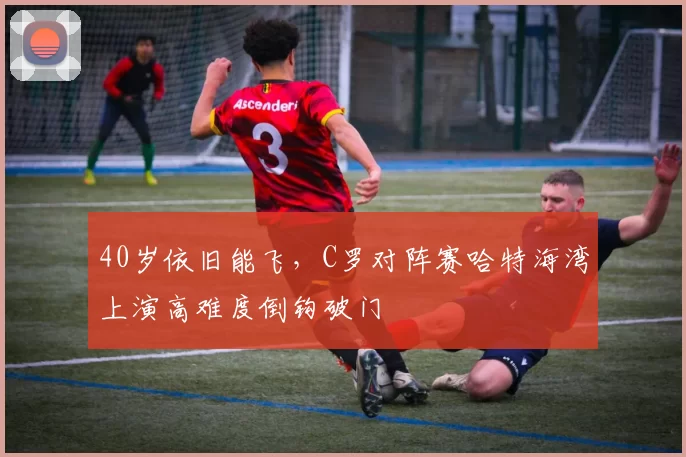 40岁依旧能飞，C罗对阵赛哈特海湾上演高难度倒钩破门