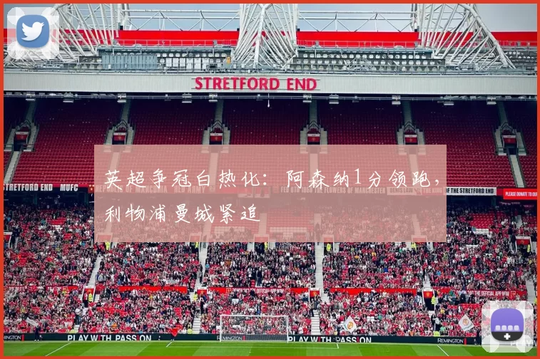 英超争冠白热化：阿森纳1分领跑，利物浦曼城紧追