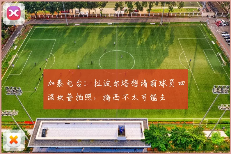 加泰电台：拉波尔塔想请前球员回诺坎普拍照，梅西不太可能去