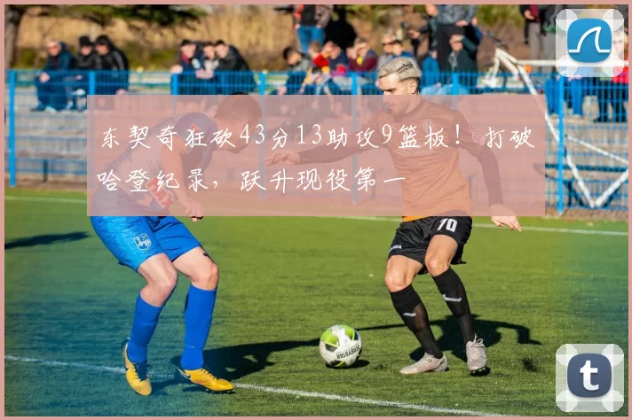 东契奇狂砍43分13助攻9篮板！打破哈登纪录，跃升现役第一