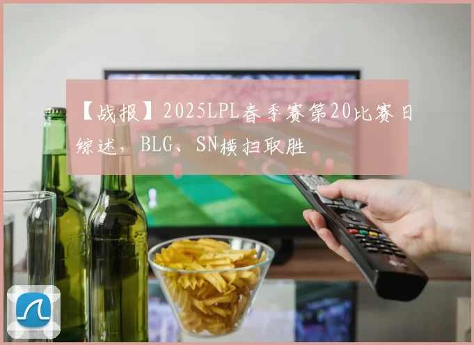 【战报】2025LPL春季赛第20比赛日综述，BLG、SN横扫取胜