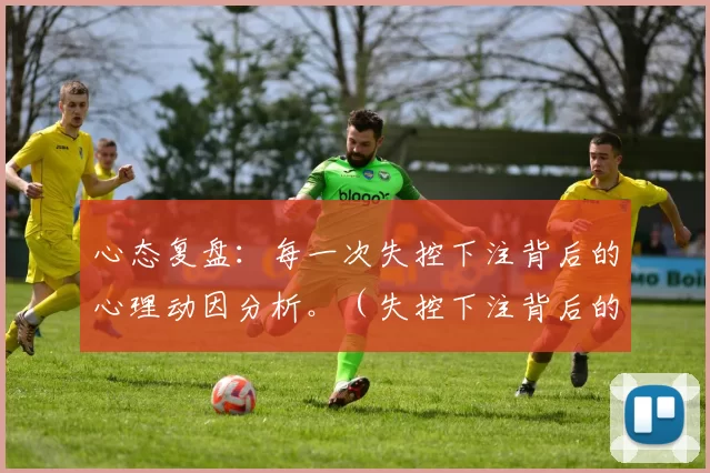 心态复盘：每一次失控下注背后的心理动因分析。（失控下注背后的心理驱动：一次心态复盘）