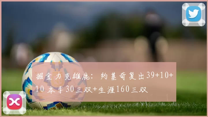 掘金力克雄鹿：约基奇复出39+10+10 本季30三双+生涯160三双