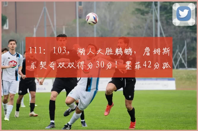 111：103，湖人大胜鹈鹕，詹姆斯东契奇双双得分30分！墨菲42分孤掌难鸣