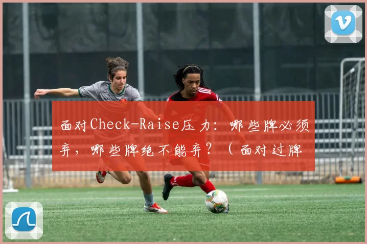 面对Check-Raise压力：哪些牌必须弃，哪些牌绝不能弃？（面对过牌加注压力：哪些手牌该弃，哪些必须坚守？）