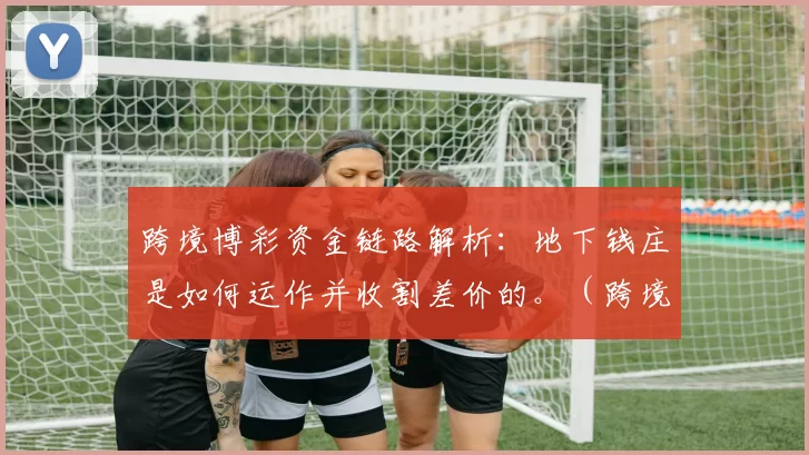 跨境博彩资金链路解析：地下钱庄是如何运作并收割差价的。（跨境博彩资金路径解读：地下钱庄如何运作并赚取价差）
