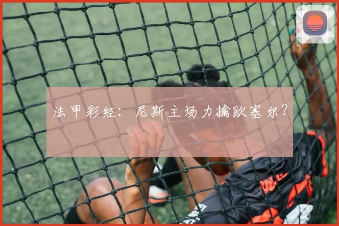 法甲彩经：尼斯主场力擒欧塞尔？