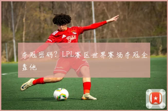 夺冠密码？LPL赛区世界赛场夺冠全靠他