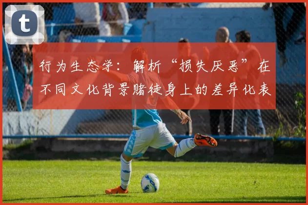 行为生态学：解析“损失厌恶”在不同文化背景赌徒身上的差异化表现。（从行为生态学视角解读不同文化背景赌徒的损失厌恶差异）