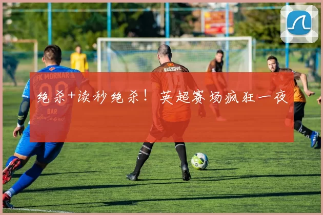 绝杀+读秒绝杀！英超赛场疯狂一夜
