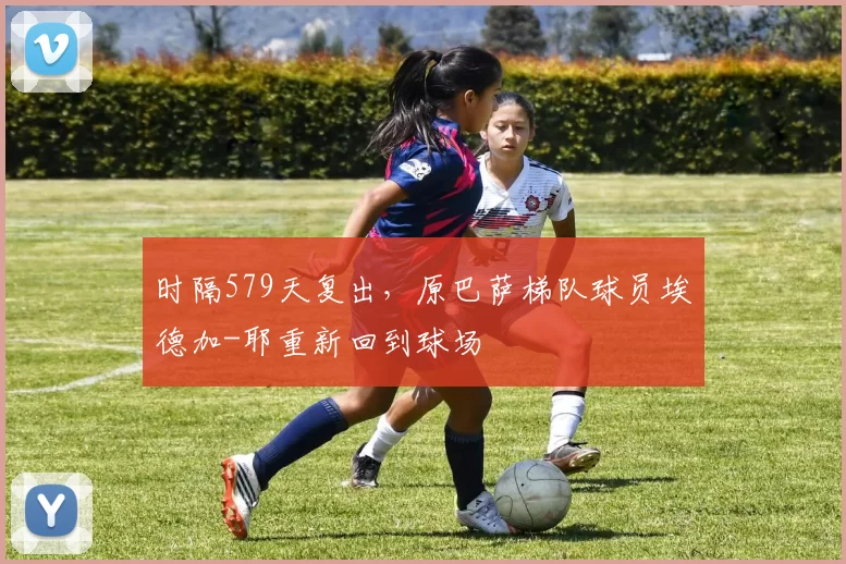 时隔579天复出，原巴萨梯队球员埃德加-耶重新回到球场