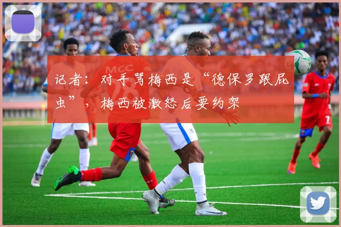 记者：对手骂梅西是“德保罗跟屁虫”，梅西被激怒后要约架