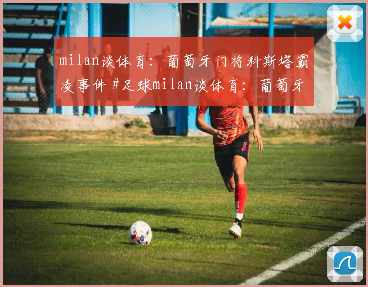 milan谈体育：葡萄牙门将科斯塔霸凌事件 #足球milan谈体育：葡萄牙门将科斯塔霸凌事件 #足球