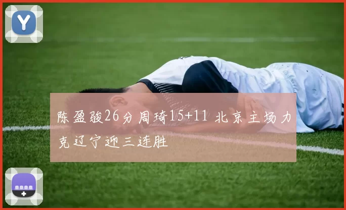 陈盈骏26分周琦15+11 北京主场力克辽宁迎三连胜