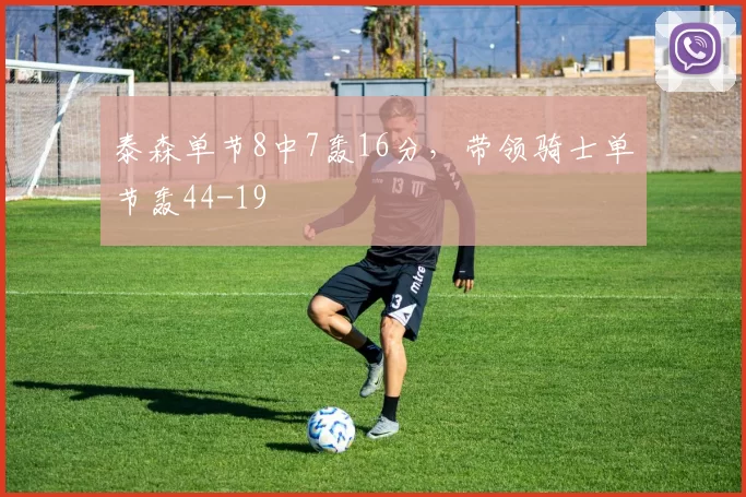 泰森单节8中7轰16分，带领骑士单节轰44-19
